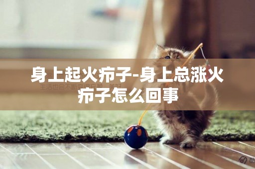 身上起火癤子-身上總漲火癤子怎么回事