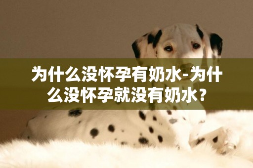 為什么沒懷孕有奶水-為什么沒懷孕就沒有奶水？