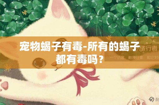 寵物蝎子有毒-所有的蝎子都有毒嗎？