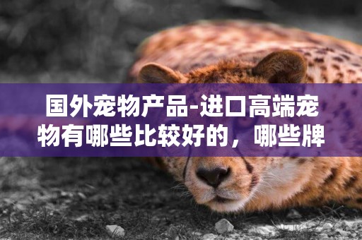 國外寵物產品-進口高端寵物有哪些比較好的，哪些牌子比較放心呢？