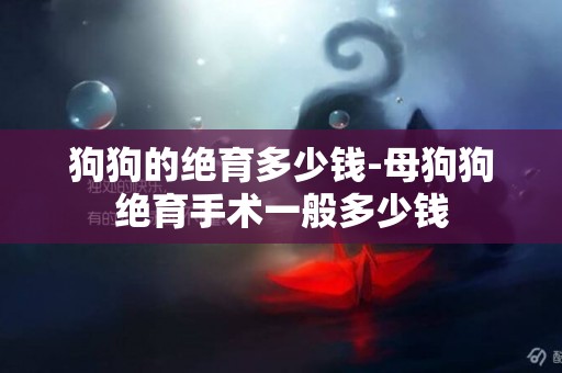 狗狗的絕育多少錢-母狗狗絕育手術一般多少錢