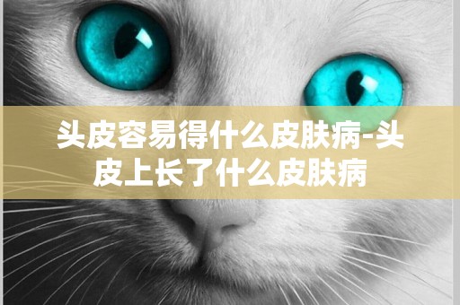 頭皮容易得什么皮膚病-頭皮上長了什么皮膚病