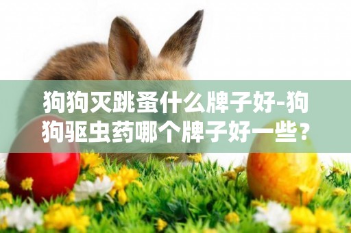 狗狗滅跳蚤什么牌子好-狗狗驅蟲藥哪個牌子好一些？