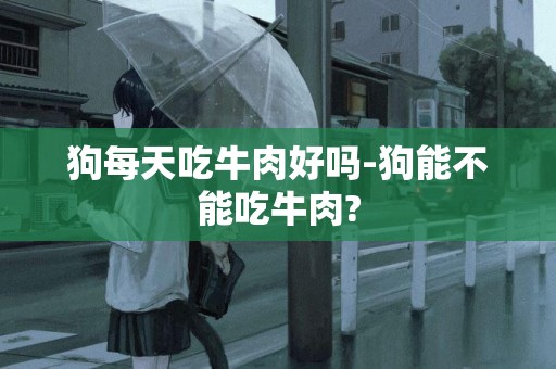 狗每天吃牛肉好嗎-狗能不能吃牛肉?