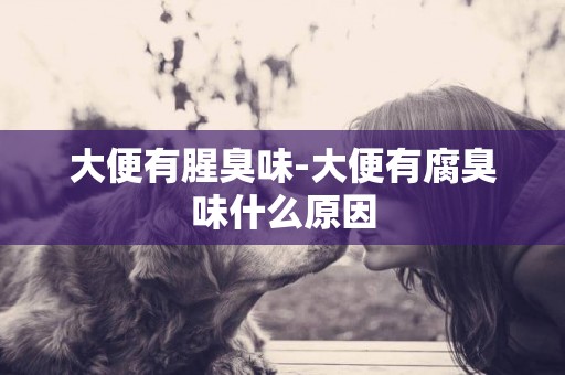 大便有腥臭味-大便有腐臭味什么原因