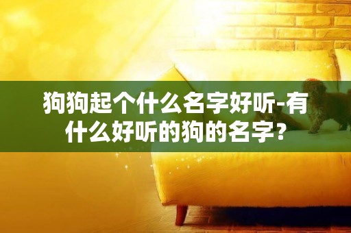 狗狗起個什么名字好聽-有什么好聽的狗的名字？