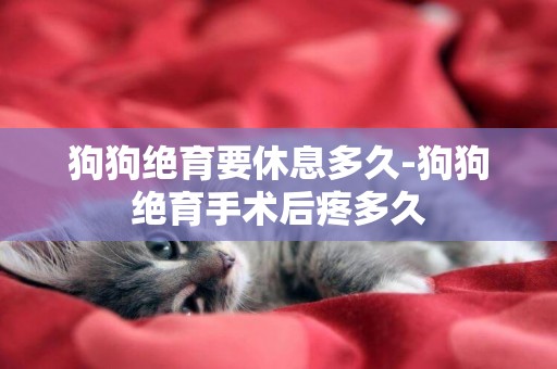 狗狗絕育要休息多久-狗狗絕育手術后疼多久