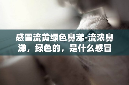 感冒流黃綠色鼻涕-流濃鼻涕，綠色的，是什么感冒