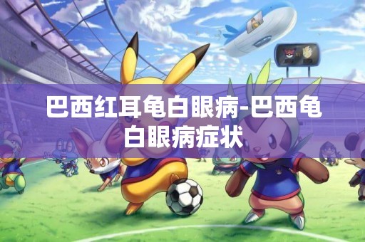 巴西紅耳龜白眼病-巴西龜白眼病癥狀