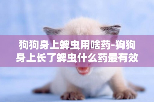 狗狗身上蜱蟲用啥藥-狗狗身上長了蜱蟲什么藥最有效？