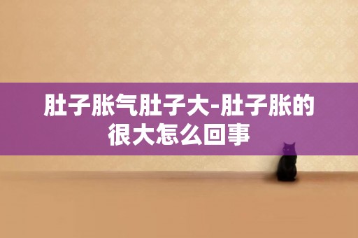 肚子脹氣肚子大-肚子脹的很大怎么回事