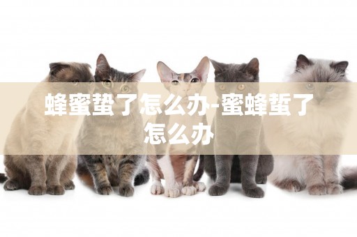 蜂蜜蟄了怎么辦-蜜蜂蜇了怎么辦