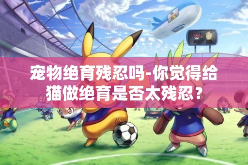 寵物絕育殘忍嗎-你覺得給貓做絕育是否太殘忍？