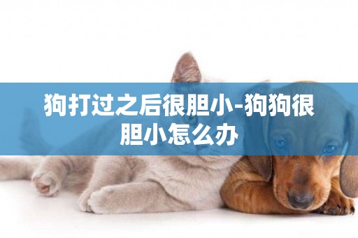 狗打過之后很膽小-狗狗很膽小怎么辦