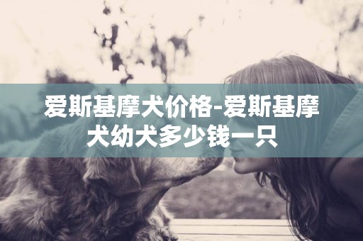 愛斯基摩犬價格-愛斯基摩犬幼犬多少錢一只