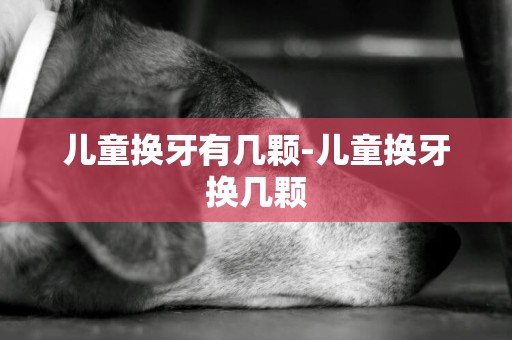 兒童換牙有幾顆-兒童換牙換幾顆