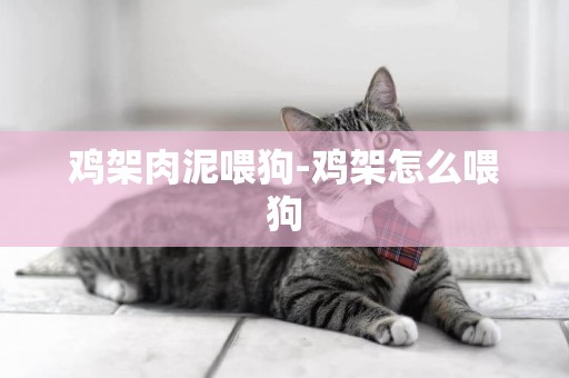 雞架肉泥喂狗-雞架怎么喂狗