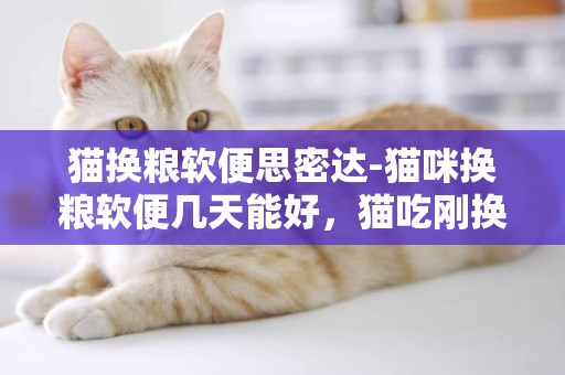 貓換糧軟便思密達-貓咪換糧軟便幾天能好，貓吃剛換的貓糧拉稀軟便