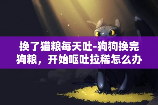 換了貓糧每天吐-狗狗換完狗糧，開始嘔吐拉稀怎么辦？