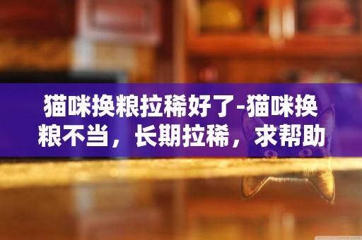貓咪換糧拉稀好了-貓咪換糧不當，長期拉稀，求幫助