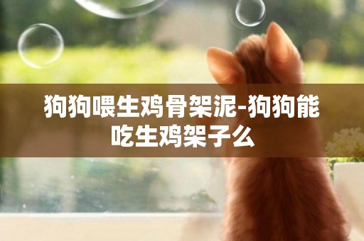 狗狗喂生雞骨架泥-狗狗能吃生雞架子么