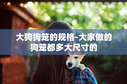 大狗狗籠的規格-大家做的狗籠都多大尺寸的