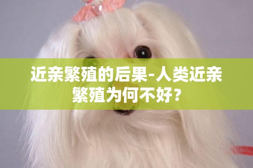 近親繁殖的后果-人類近親繁殖為何不好？