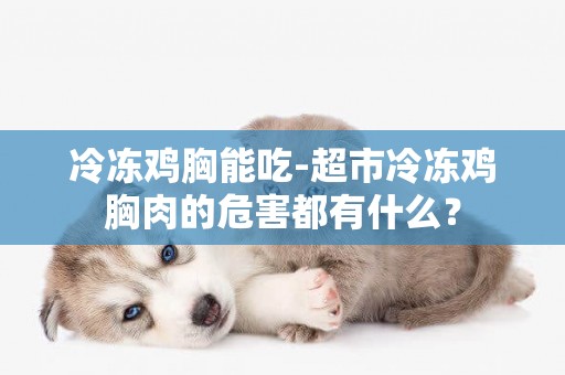 冷凍雞胸能吃-超市冷凍雞胸肉的危害都有什么？