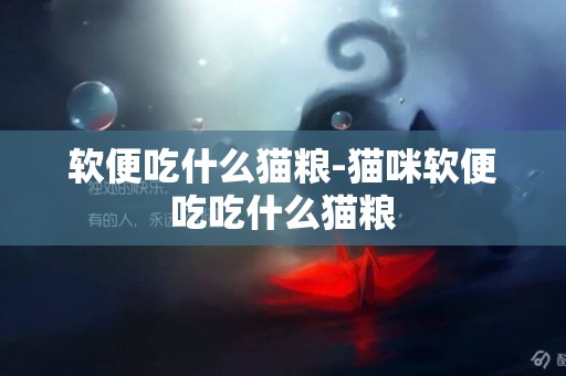 軟便吃什么貓糧-貓咪軟便吃吃什么貓糧