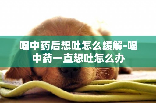 喝中藥后想吐怎么緩解-喝中藥一直想吐怎么辦