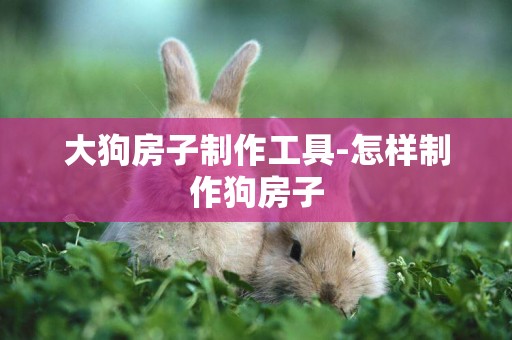大狗房子制作工具-怎樣制作狗房子