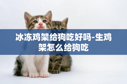 冰凍雞架給狗吃好嗎-生雞架怎么給狗吃
