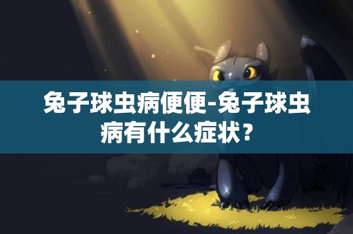 兔子球蟲病便便-兔子球蟲病有什么癥狀？