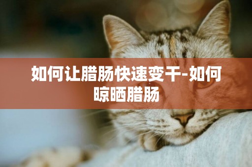 如何讓臘腸快速變干-如何晾曬臘腸