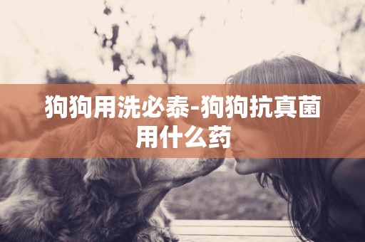 狗狗用洗必泰-狗狗抗真菌用什么藥