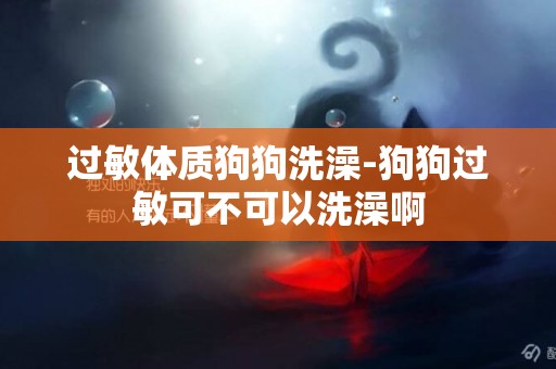 過敏體質狗狗洗澡-狗狗過敏可不可以洗澡啊