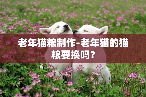 老年貓糧制作-老年貓的貓糧要換嗎？