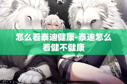 怎么看泰迪健康-泰迪怎么看健不健康