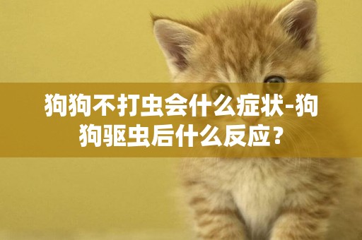 狗狗不打蟲會什么癥狀-狗狗驅蟲后什么反應？