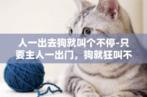 人一出去狗就叫個不停-只要主人一出門，狗就狂叫不停，怎么辦？
