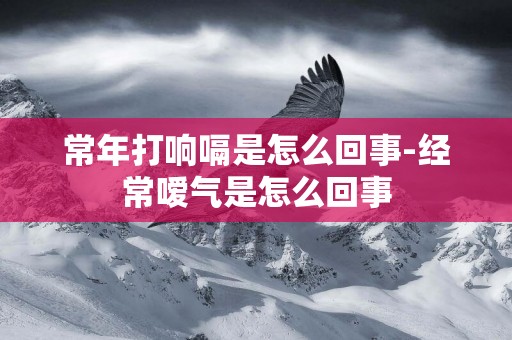 常年打響嗝是怎么回事-經常噯氣是怎么回事