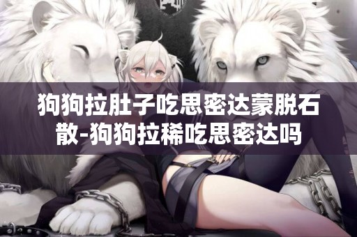狗狗拉肚子吃思密達蒙脫石散-狗狗拉稀吃思密達嗎
