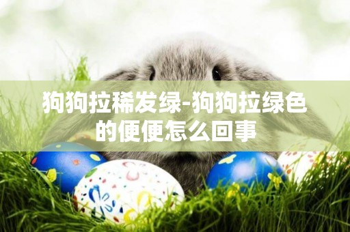 狗狗拉稀發綠-狗狗拉綠色的便便怎么回事