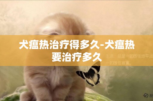 犬瘟熱治療得多久-犬瘟熱要治療多久