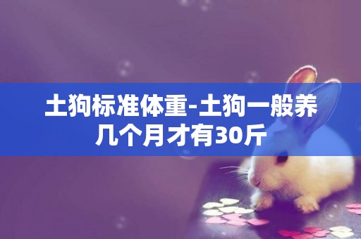 土狗標準體重-土狗一般養幾個月才有30斤