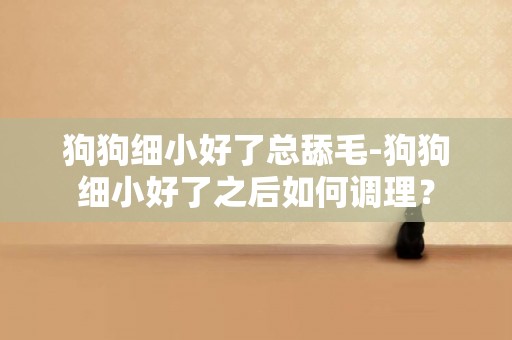 狗狗細小好了總舔毛-狗狗細小好了之后如何調理？