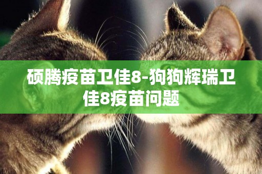 碩騰疫苗衛佳8-狗狗輝瑞衛佳8疫苗問題