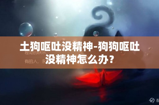 土狗嘔吐沒精神-狗狗嘔吐沒精神怎么辦？