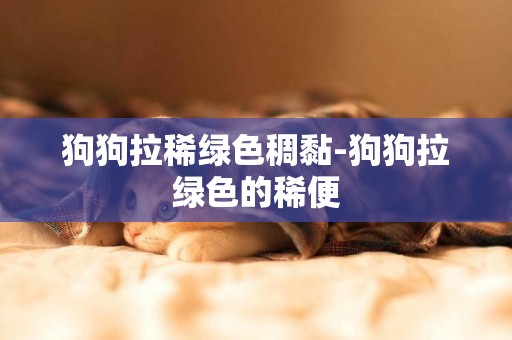 狗狗拉稀綠色稠黏-狗狗拉綠色的稀便