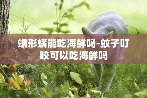 蠕形螨能吃海鮮嗎-蚊子叮咬可以吃海鮮嗎